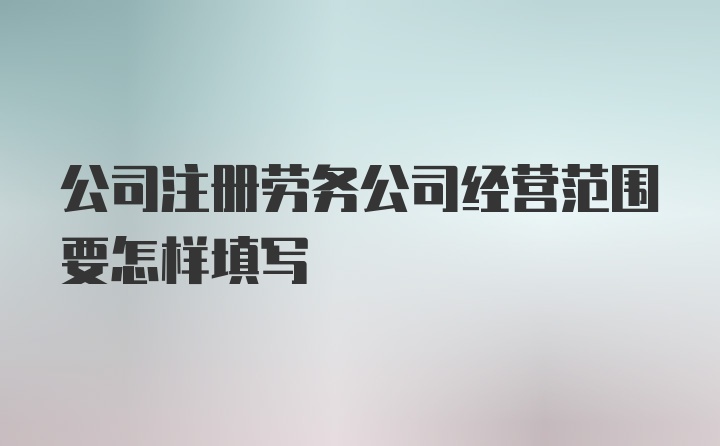 公司注册劳务公司经营范围要怎样填写