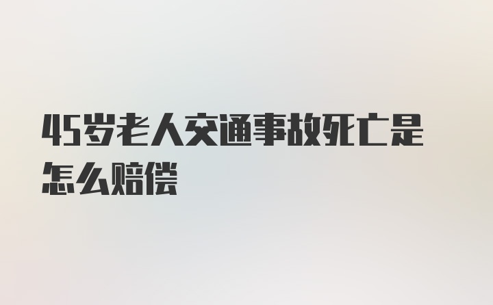 45岁老人交通事故死亡是怎么赔偿