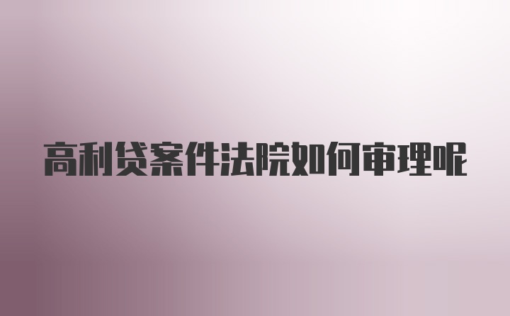 高利贷案件法院如何审理呢