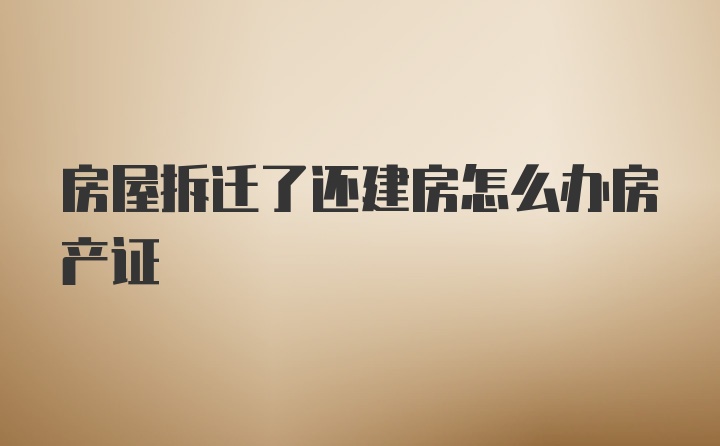 房屋拆迁了还建房怎么办房产证