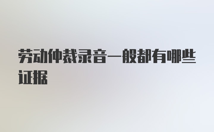 劳动仲裁录音一般都有哪些证据