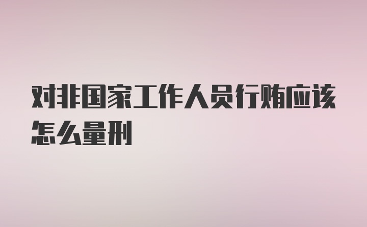 对非国家工作人员行贿应该怎么量刑