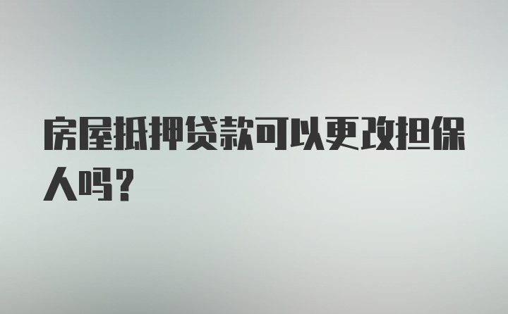 房屋抵押贷款可以更改担保人吗？