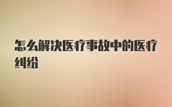 怎么解决医疗事故中的医疗纠纷