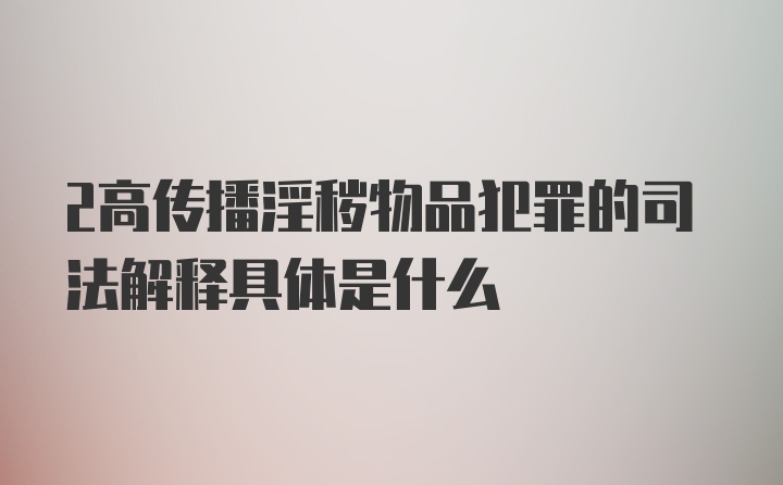 2高传播淫秽物品犯罪的司法解释具体是什么