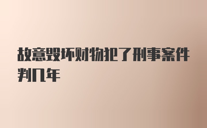 故意毁坏财物犯了刑事案件判几年