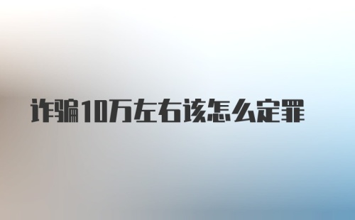 诈骗10万左右该怎么定罪