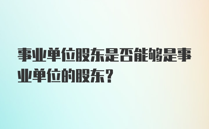 事业单位股东是否能够是事业单位的股东？