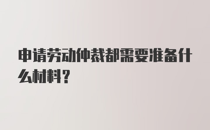 申请劳动仲裁都需要准备什么材料？