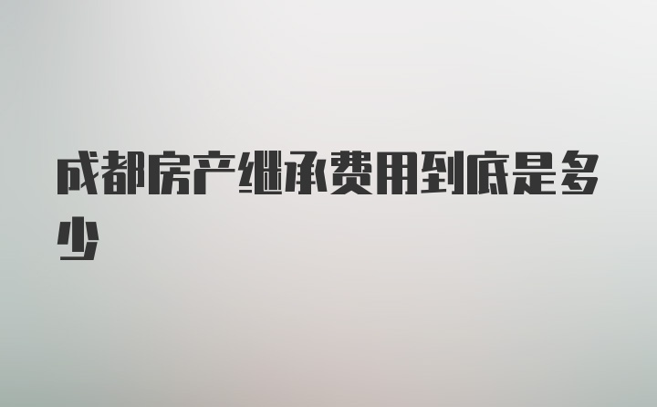 成都房产继承费用到底是多少