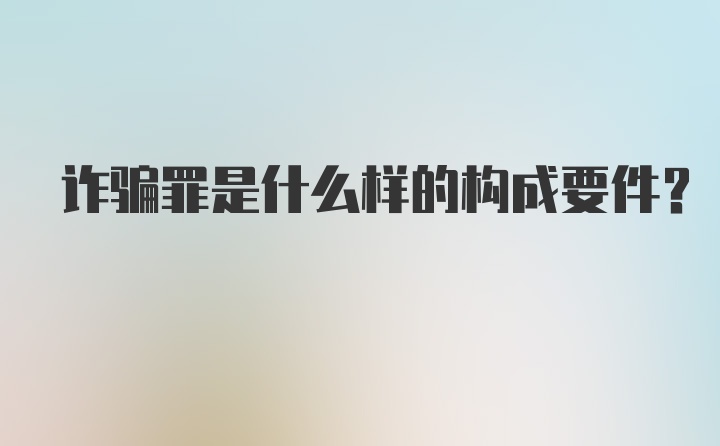 诈骗罪是什么样的构成要件？