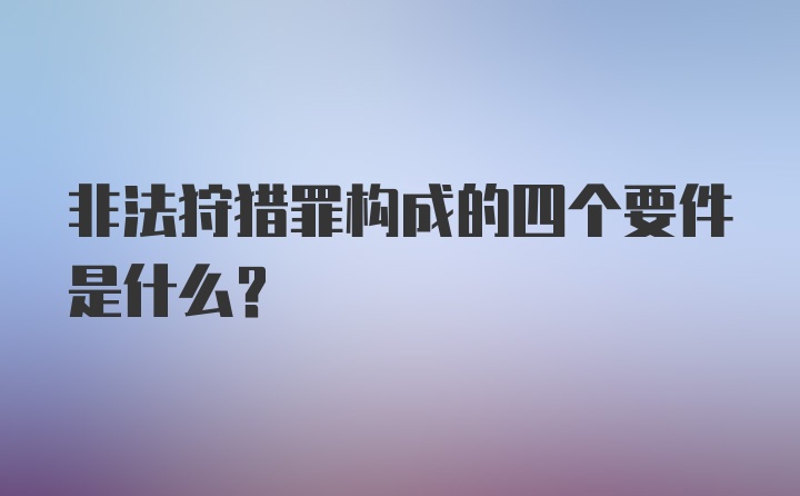 非法狩猎罪构成的四个要件是什么？