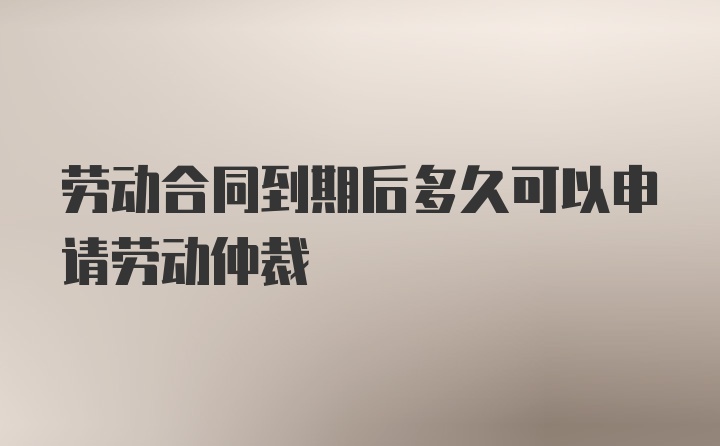 劳动合同到期后多久可以申请劳动仲裁