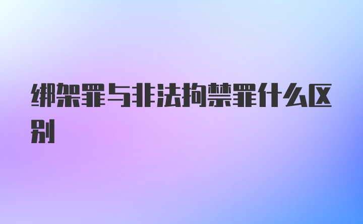 绑架罪与非法拘禁罪什么区别