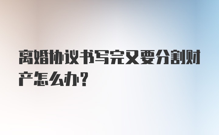 离婚协议书写完又要分割财产怎么办？