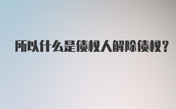 所以什么是债权人解除债权？