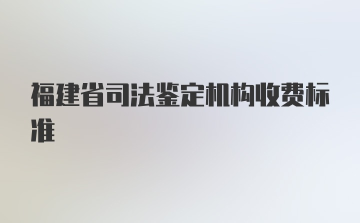 福建省司法鉴定机构收费标准