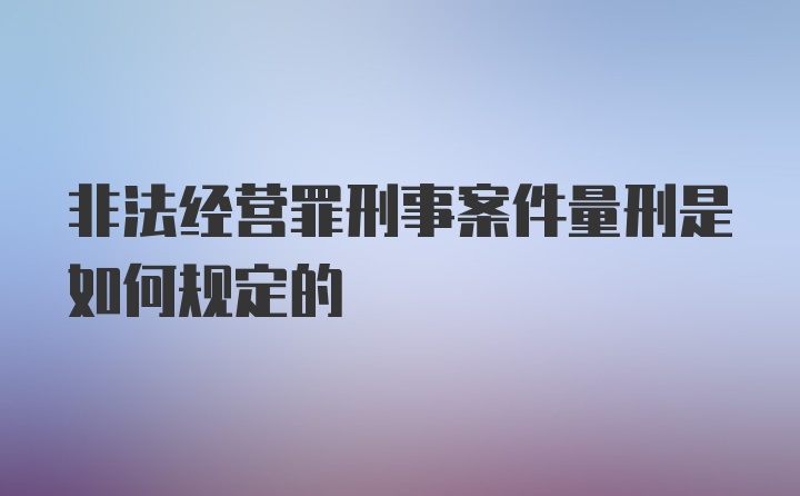 非法经营罪刑事案件量刑是如何规定的