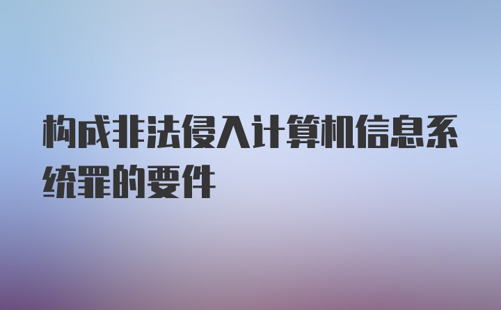 构成非法侵入计算机信息系统罪的要件