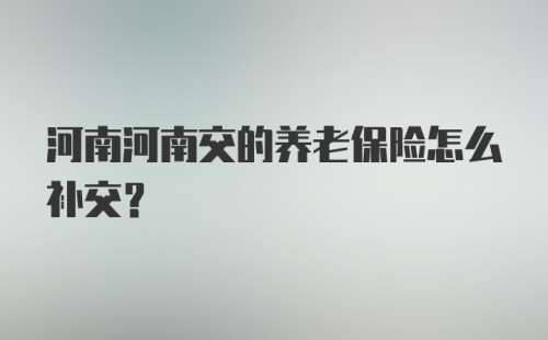 河南河南交的养老保险怎么补交？