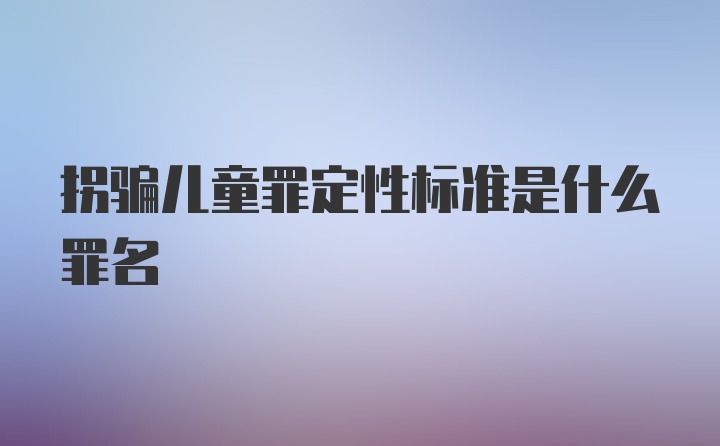 拐骗儿童罪定性标准是什么罪名