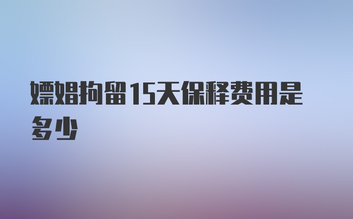 嫖娼拘留15天保释费用是多少