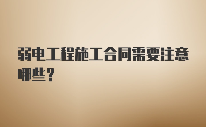 弱电工程施工合同需要注意哪些？