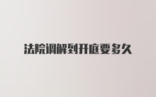 法院调解到开庭要多久