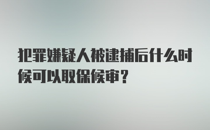 犯罪嫌疑人被逮捕后什么时候可以取保候审？