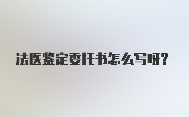 法医鉴定委托书怎么写呀？