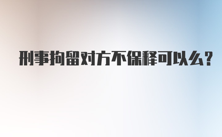 刑事拘留对方不保释可以么？