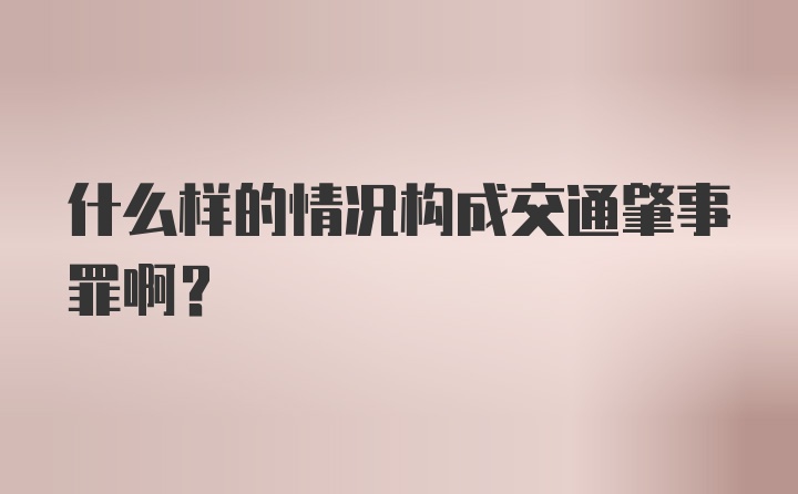 什么样的情况构成交通肇事罪啊？