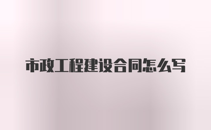 市政工程建设合同怎么写