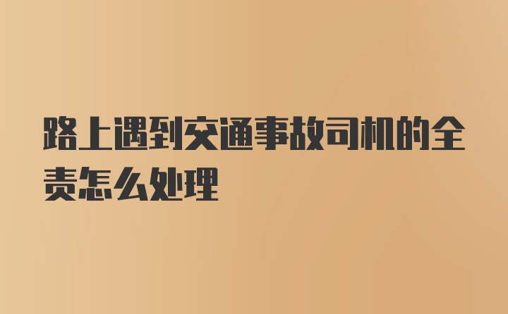 路上遇到交通事故司机的全责怎么处理