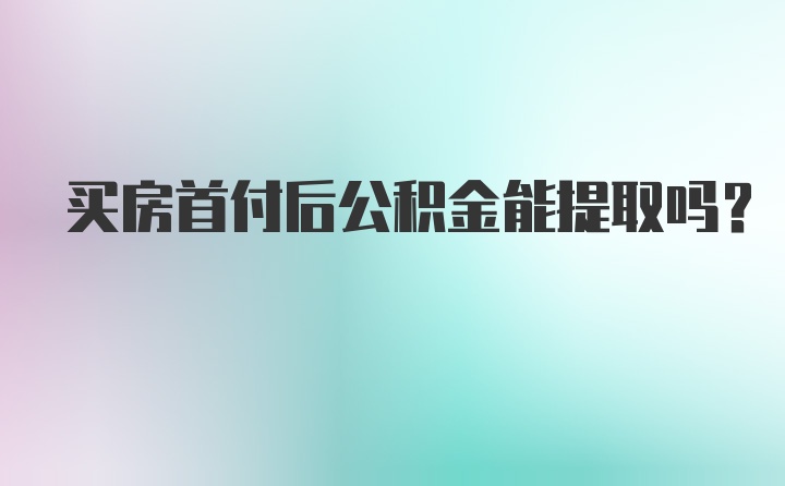 买房首付后公积金能提取吗？