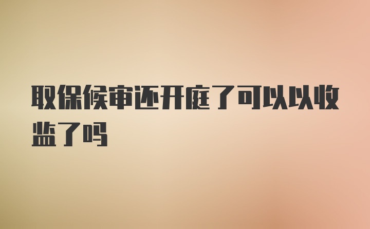 取保候审还开庭了可以以收监了吗