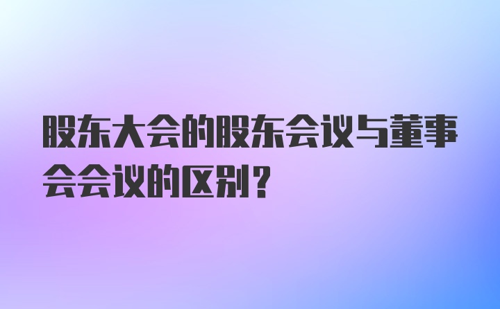 股东大会的股东会议与董事会会议的区别？