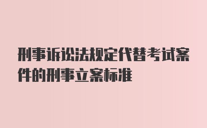 刑事诉讼法规定代替考试案件的刑事立案标准