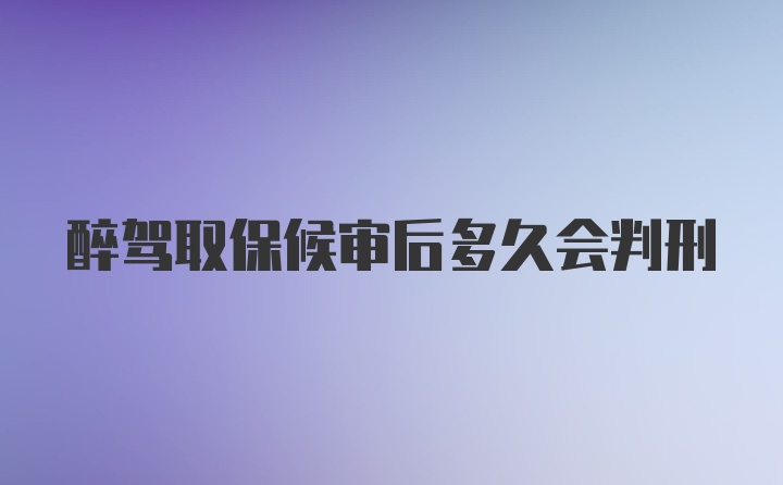 醉驾取保候审后多久会判刑