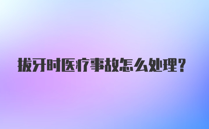 拔牙时医疗事故怎么处理？