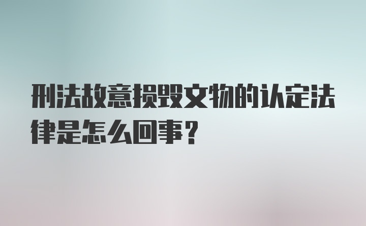 刑法故意损毁文物的认定法律是怎么回事？