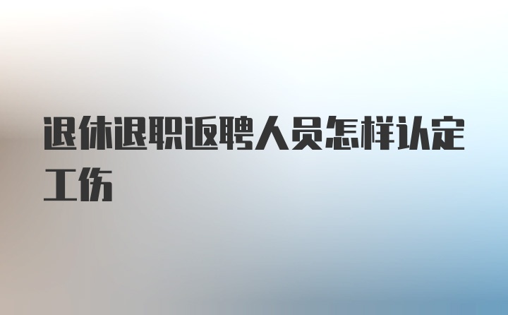 退休退职返聘人员怎样认定工伤