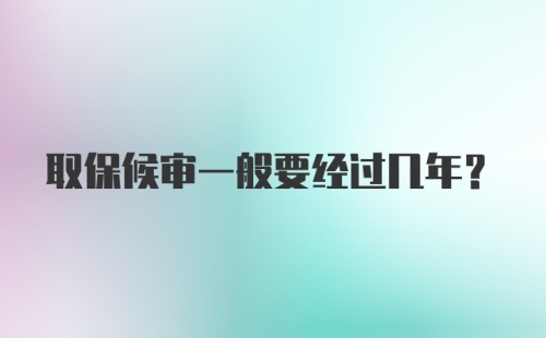 取保候审一般要经过几年？