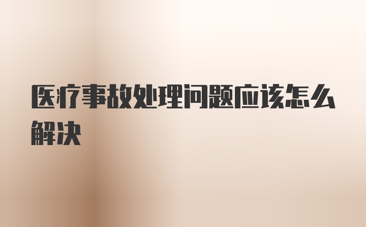 医疗事故处理问题应该怎么解决