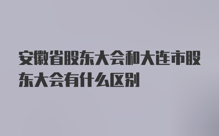 安徽省股东大会和大连市股东大会有什么区别