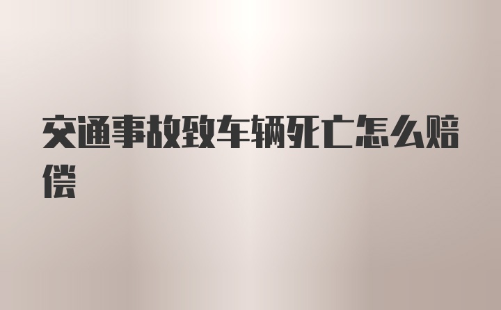 交通事故致车辆死亡怎么赔偿