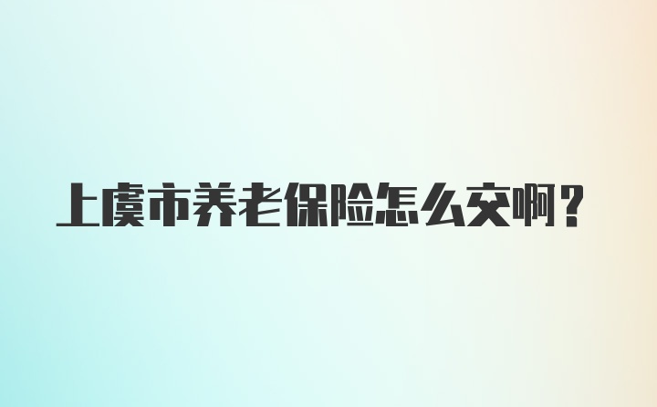 上虞市养老保险怎么交啊？