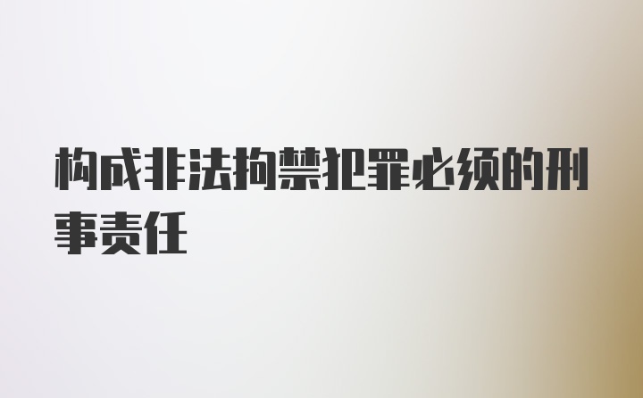 构成非法拘禁犯罪必须的刑事责任