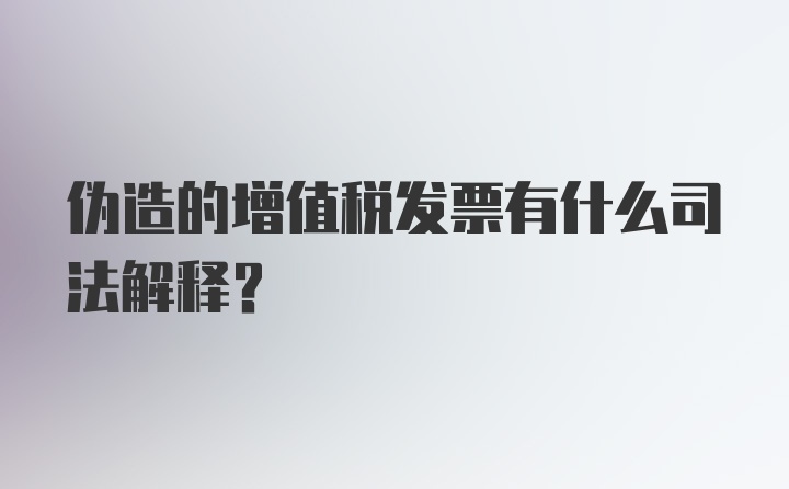 伪造的增值税发票有什么司法解释?