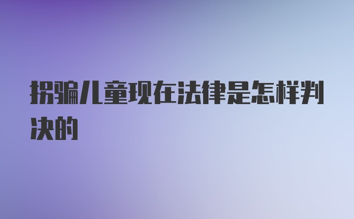 拐骗儿童现在法律是怎样判决的